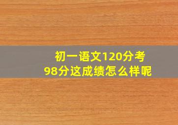 初一语文120分考98分这成绩怎么样呢