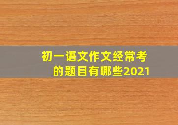 初一语文作文经常考的题目有哪些2021