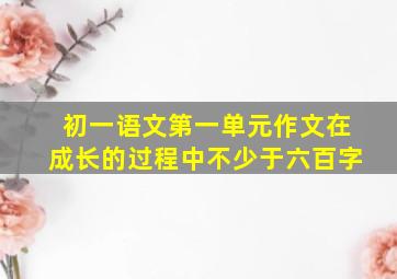 初一语文第一单元作文在成长的过程中不少于六百字