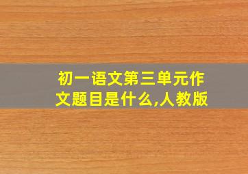 初一语文第三单元作文题目是什么,人教版