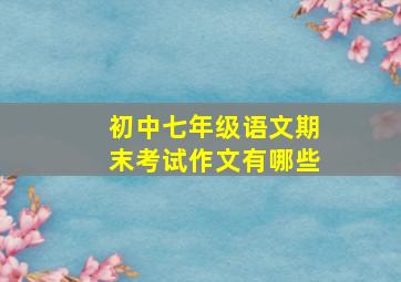 初中七年级语文期末考试作文有哪些