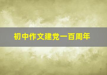 初中作文建党一百周年