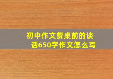 初中作文餐桌前的谈话650字作文怎么写