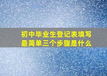 初中毕业生登记表填写最简单三个步骤是什么