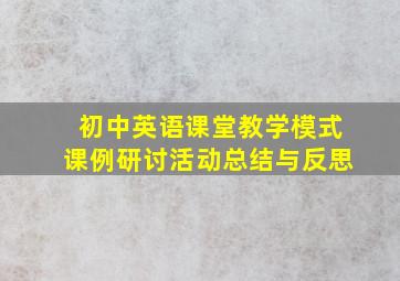 初中英语课堂教学模式课例研讨活动总结与反思