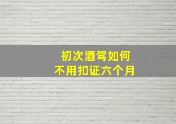 初次酒驾如何不用扣证六个月