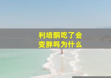 利培酮吃了会变胖吗为什么