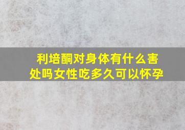 利培酮对身体有什么害处吗女性吃多久可以怀孕