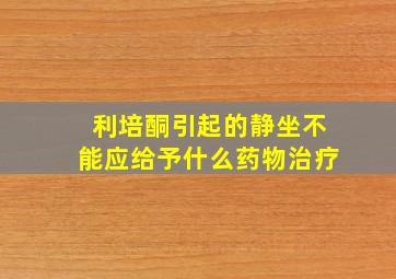 利培酮引起的静坐不能应给予什么药物治疗