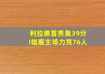 利拉德首秀轰39分!雄鹿主场力克76人