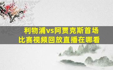 利物浦vs阿贾克斯首场比赛视频回放直播在哪看