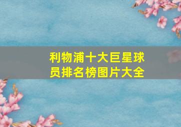 利物浦十大巨星球员排名榜图片大全