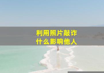 利用照片敲诈什么影响他人