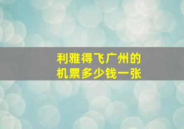 利雅得飞广州的机票多少钱一张