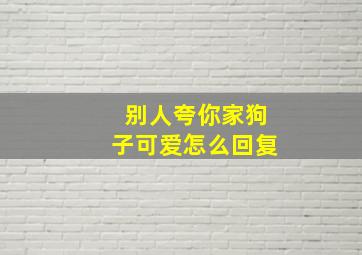 别人夸你家狗子可爱怎么回复