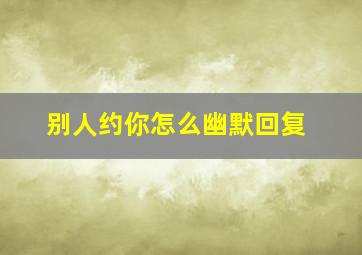 别人约你怎么幽默回复