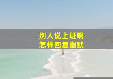 别人说上班啊怎样回复幽默