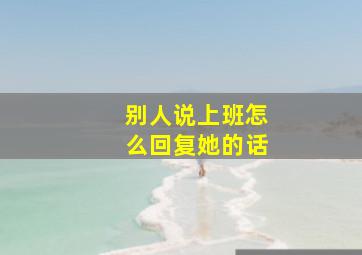 别人说上班怎么回复她的话