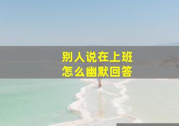 别人说在上班怎么幽默回答