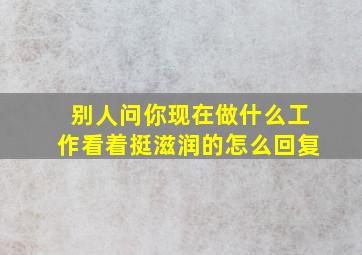 别人问你现在做什么工作看着挺滋润的怎么回复