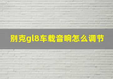 别克gl8车载音响怎么调节