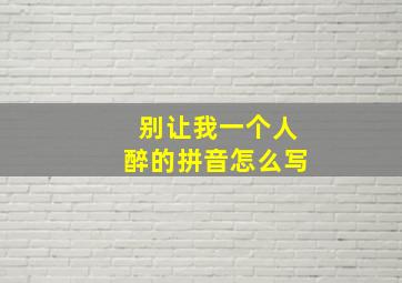 别让我一个人醉的拼音怎么写