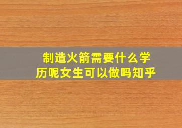 制造火箭需要什么学历呢女生可以做吗知乎