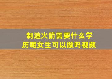 制造火箭需要什么学历呢女生可以做吗视频