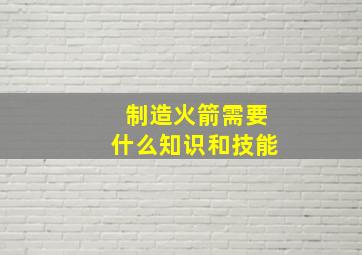 制造火箭需要什么知识和技能