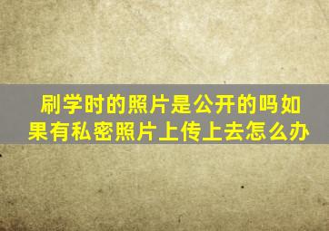 刷学时的照片是公开的吗如果有私密照片上传上去怎么办