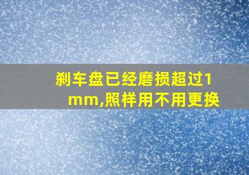 刹车盘已经磨损超过1mm,照样用不用更换