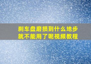 刹车盘磨损到什么地步就不能用了呢视频教程