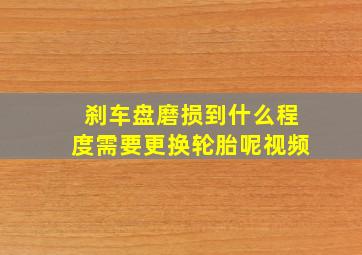 刹车盘磨损到什么程度需要更换轮胎呢视频