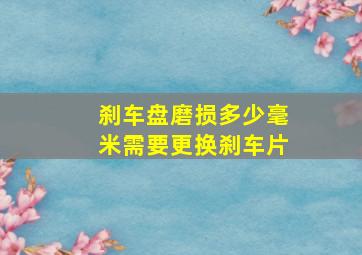 刹车盘磨损多少毫米需要更换刹车片