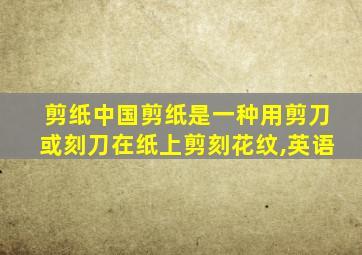 剪纸中国剪纸是一种用剪刀或刻刀在纸上剪刻花纹,英语