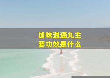 加味逍遥丸主要功效是什么