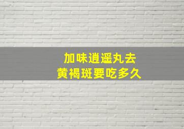 加味逍遥丸去黄褐斑要吃多久