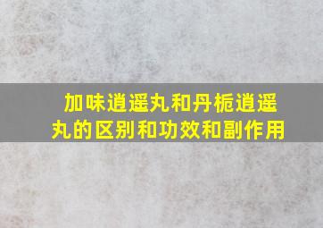 加味逍遥丸和丹栀逍遥丸的区别和功效和副作用