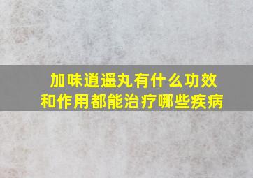 加味逍遥丸有什么功效和作用都能治疗哪些疾病