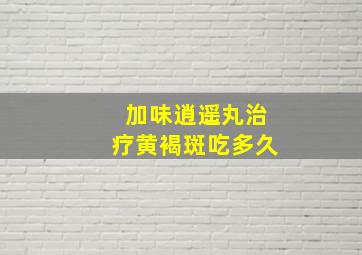 加味逍遥丸治疗黄褐斑吃多久