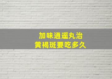 加味逍遥丸治黄褐斑要吃多久