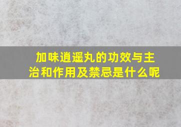 加味逍遥丸的功效与主治和作用及禁忌是什么呢