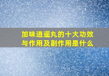 加味逍遥丸的十大功效与作用及副作用是什么