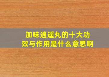 加味逍遥丸的十大功效与作用是什么意思啊