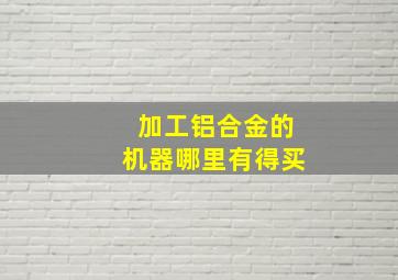 加工铝合金的机器哪里有得买