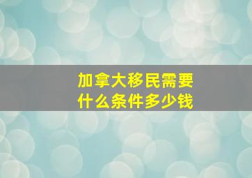 加拿大移民需要什么条件多少钱