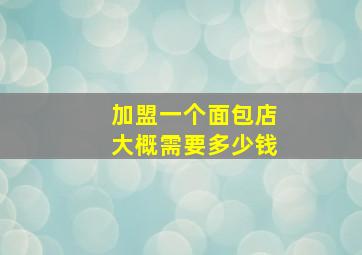 加盟一个面包店大概需要多少钱