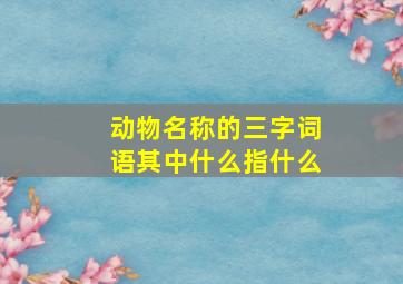 动物名称的三字词语其中什么指什么