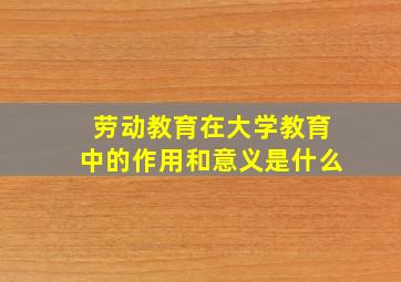 劳动教育在大学教育中的作用和意义是什么