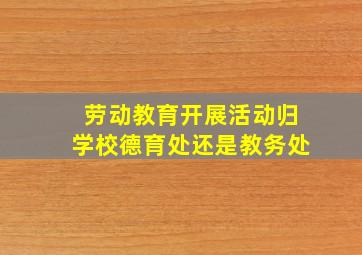 劳动教育开展活动归学校德育处还是教务处